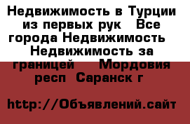 Недвижимость в Турции из первых рук - Все города Недвижимость » Недвижимость за границей   . Мордовия респ.,Саранск г.